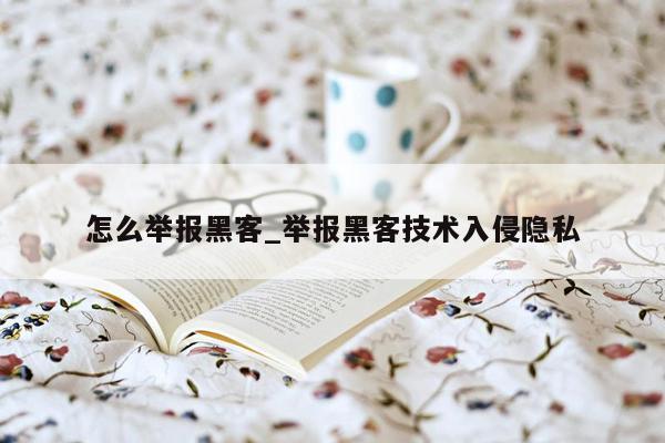 怎么举报黑客_举报黑客技术入侵隐私
