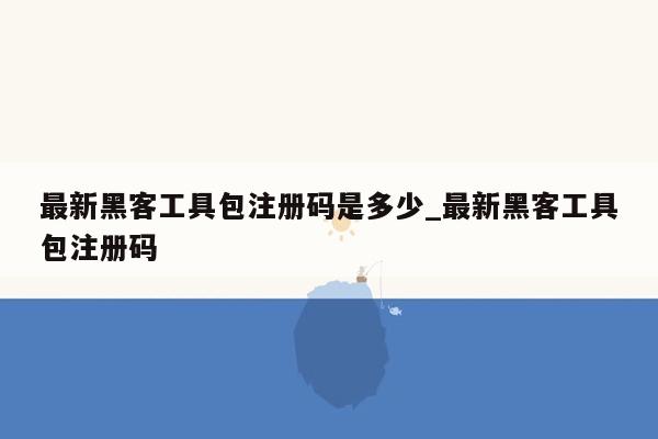 最新黑客工具包注册码是多少_最新黑客工具包注册码