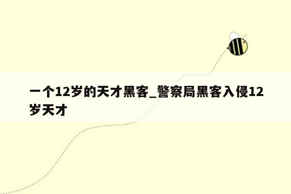 一个12岁的天才黑客_警察局黑客入侵12岁天才