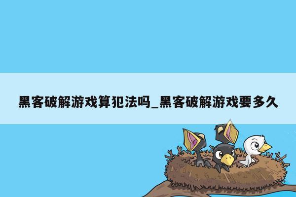 黑客破解游戏算犯法吗_黑客破解游戏要多久