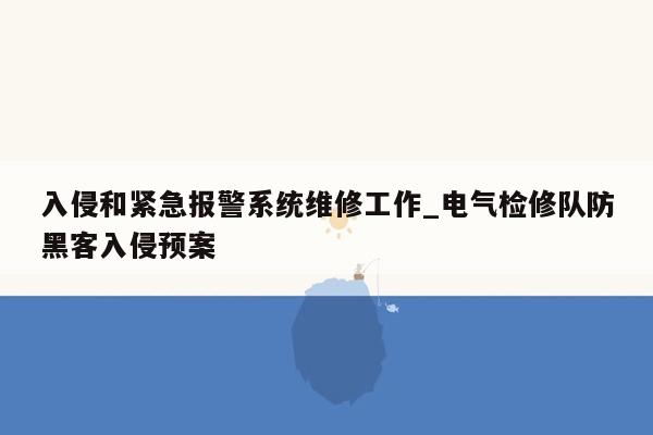 入侵和紧急报警系统维修工作_电气检修队防黑客入侵预案