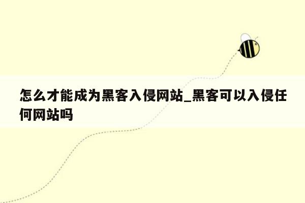 怎么才能成为黑客入侵网站_黑客可以入侵任何网站吗