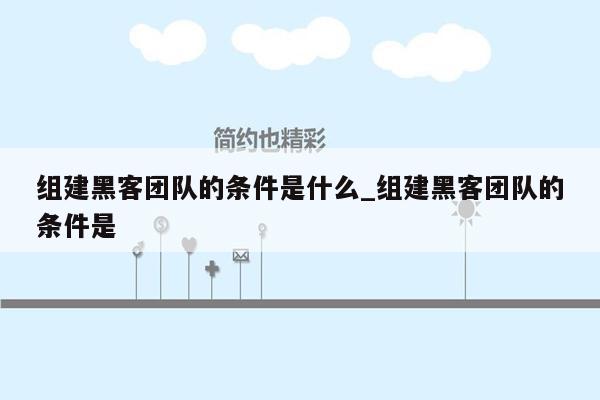 组建黑客团队的条件是什么_组建黑客团队的条件是