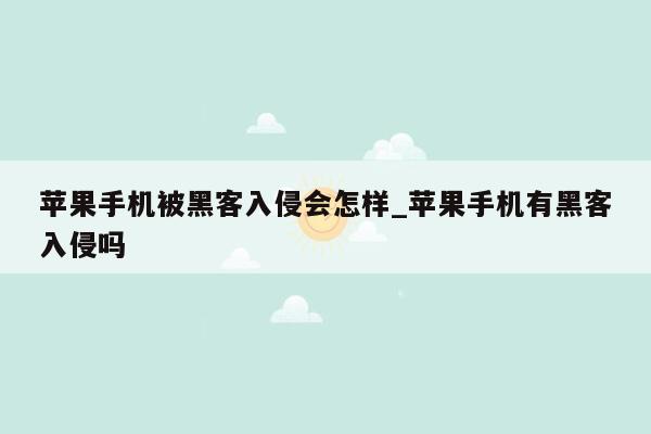 苹果手机被黑客入侵会怎样_苹果手机有黑客入侵吗