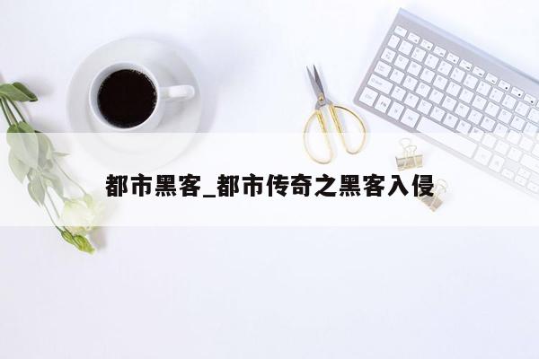 都市黑客_都市传奇之黑客入侵