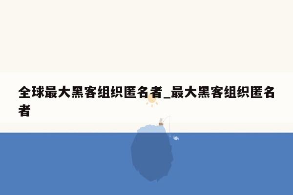 全球最大黑客组织匿名者_最大黑客组织匿名者