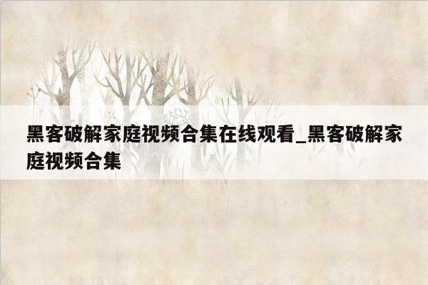 黑客破解家庭视频合集在线观看_黑客破解家庭视频合集