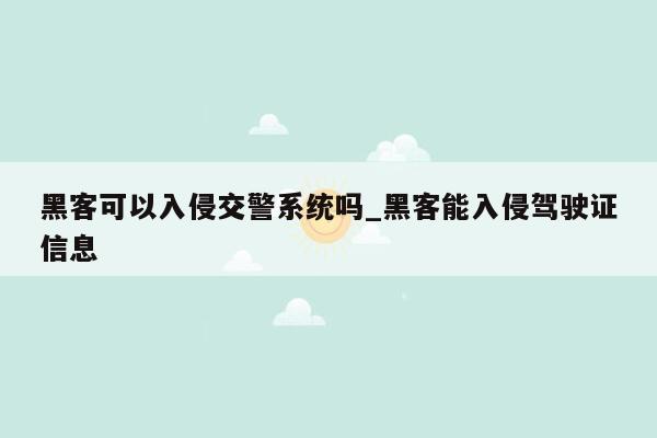 黑客可以入侵交警系统吗_黑客能入侵驾驶证信息