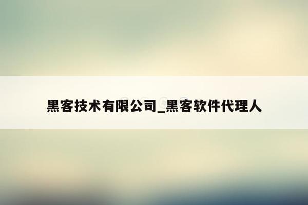 黑客技术有限公司_黑客软件代理人