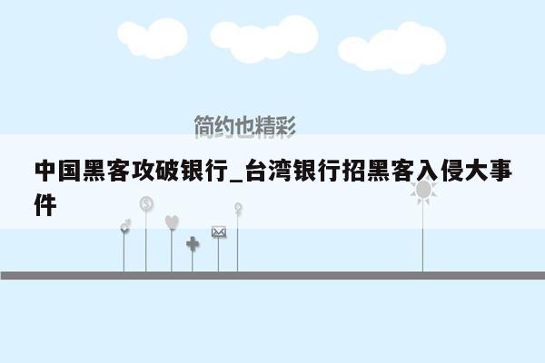 中国黑客攻破银行_台湾银行招黑客入侵大事件