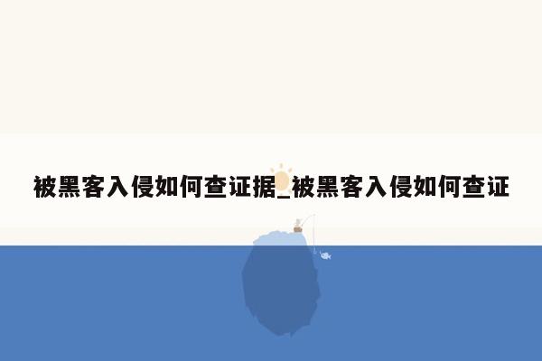 被黑客入侵如何查证据_被黑客入侵如何查证