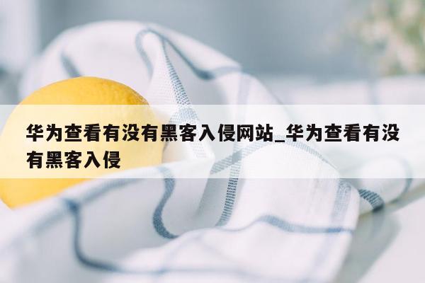 华为查看有没有黑客入侵网站_华为查看有没有黑客入侵