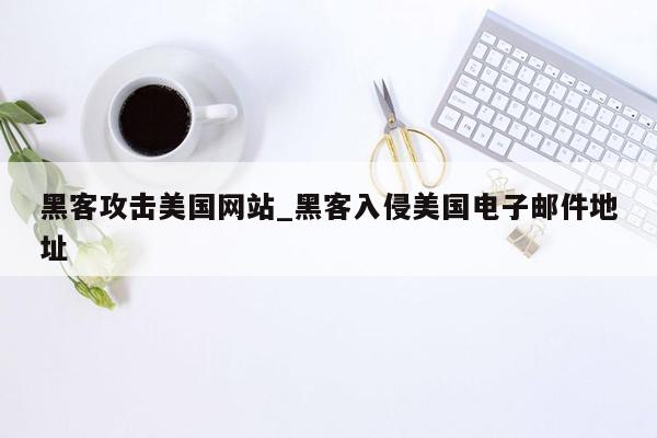 黑客攻击美国网站_黑客入侵美国电子邮件地址