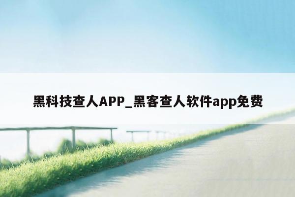 黑科技查人APP_黑客查人软件app免费