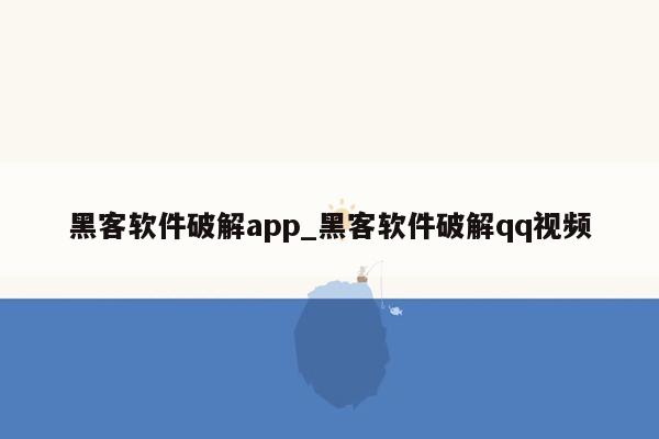 黑客软件破解app_黑客软件破解qq视频