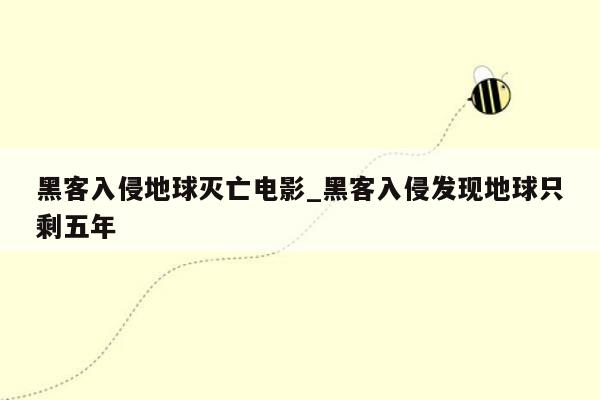 黑客入侵地球灭亡电影_黑客入侵发现地球只剩五年