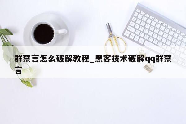 群禁言怎么破解教程_黑客技术破解qq群禁言