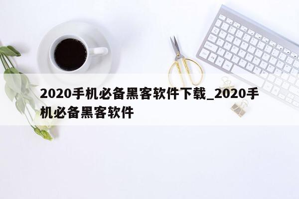 2020手机必备黑客软件下载_2020手机必备黑客软件