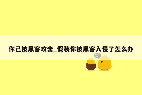 你已被黑客攻击_假装你被黑客入侵了怎么办