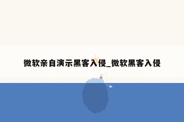 微软亲自演示黑客入侵_微软黑客入侵