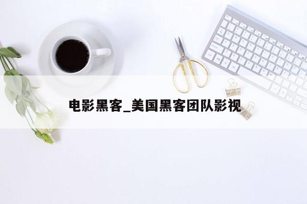 电影黑客_美国黑客团队影视