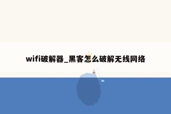 wifi破解器_黑客怎么破解无线网络