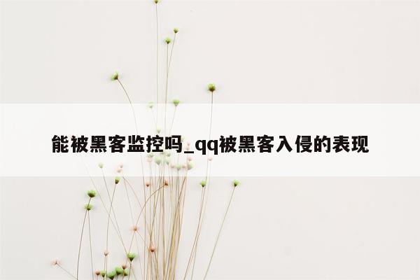 能被黑客监控吗_qq被黑客入侵的表现