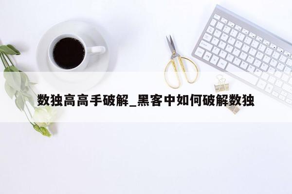 数独高高手破解_黑客中如何破解数独