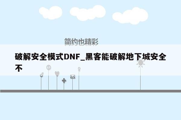 破解安全模式DNF_黑客能破解地下城安全不