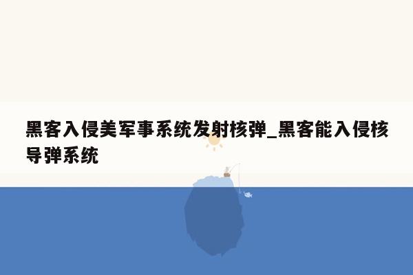 黑客入侵美军事系统发射核弹_黑客能入侵核导弹系统