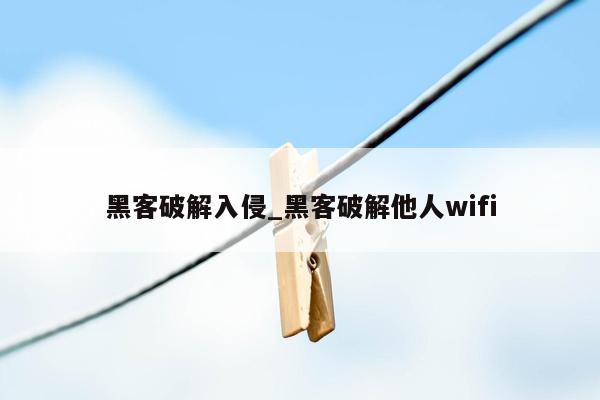 黑客破解入侵_黑客破解他人wifi