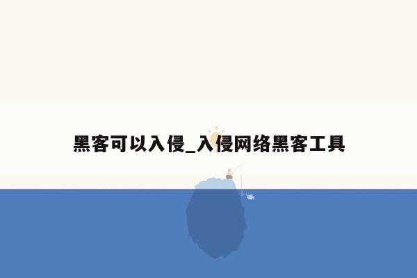 黑客可以入侵_入侵网络黑客工具