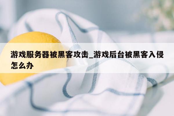 游戏服务器被黑客攻击_游戏后台被黑客入侵怎么办