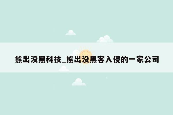 熊出没黑科技_熊出没黑客入侵的一家公司