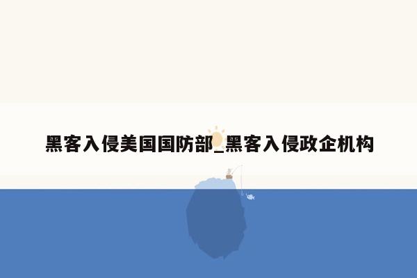 黑客入侵美国国防部_黑客入侵政企机构