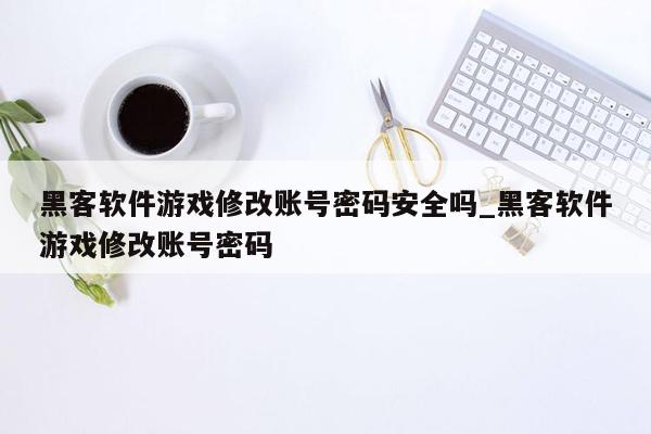 黑客软件游戏修改账号密码安全吗_黑客软件游戏修改账号密码