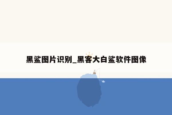 黑鲨图片识别_黑客大白鲨软件图像