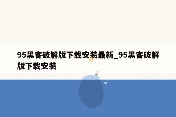 95黑客破解版下载安装最新_95黑客破解版下载安装