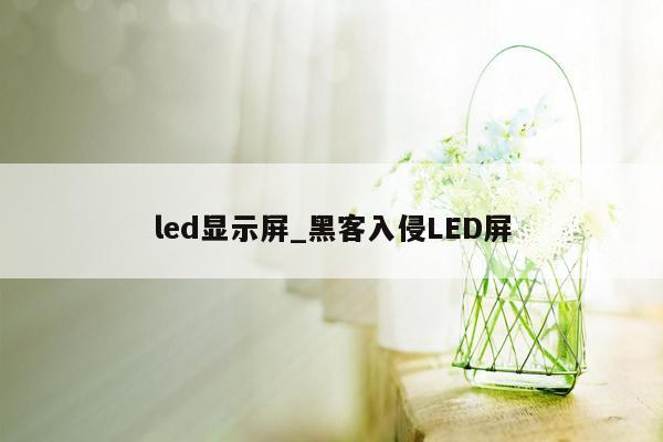 led显示屏_黑客入侵LED屏