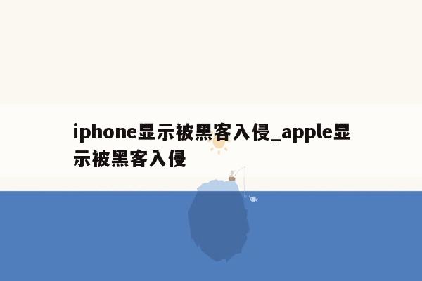 iphone显示被黑客入侵_apple显示被黑客入侵