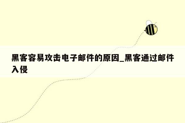 黑客容易攻击电子邮件的原因_黑客通过邮件入侵