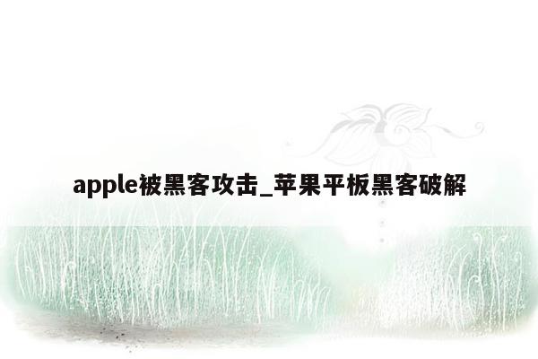 apple被黑客攻击_苹果平板黑客破解