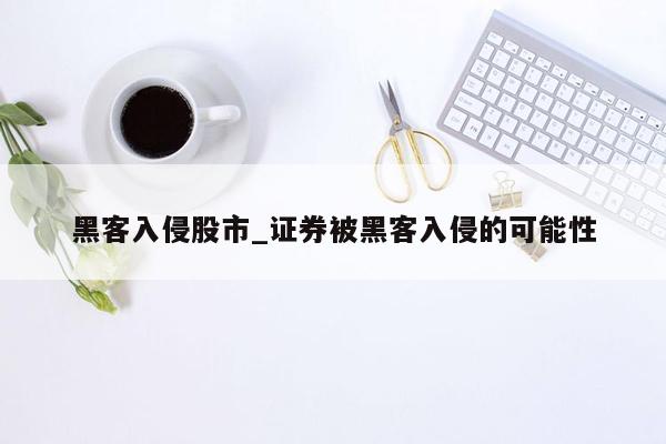 黑客入侵股市_证券被黑客入侵的可能性