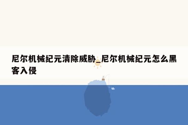 尼尔机械纪元清除威胁_尼尔机械纪元怎么黑客入侵