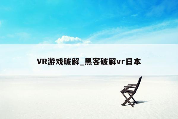 VR游戏破解_黑客破解vr日本