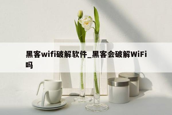 黑客wifi破解软件_黑客会破解WiFi吗