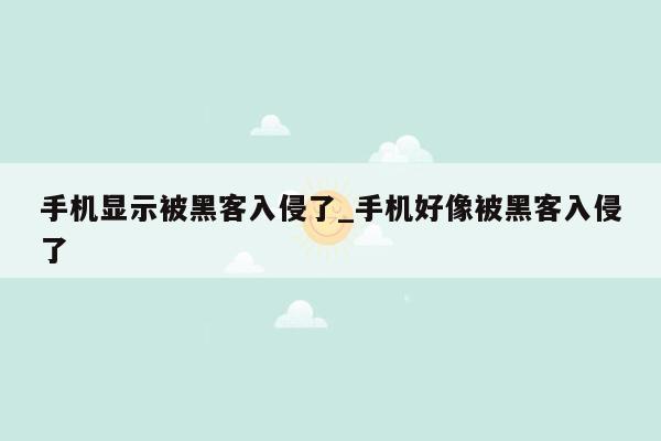 手机显示被黑客入侵了_手机好像被黑客入侵了