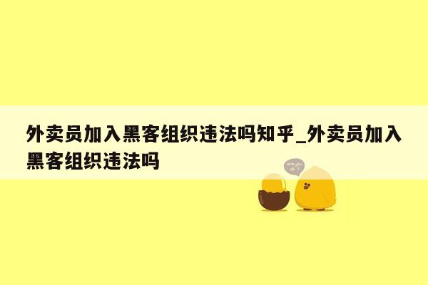 外卖员加入黑客组织违法吗知乎_外卖员加入黑客组织违法吗