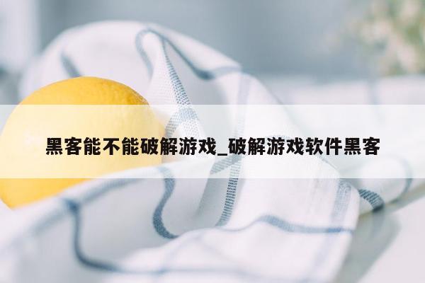 黑客能不能破解游戏_破解游戏软件黑客