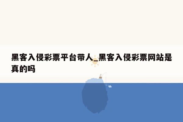 黑客入侵彩票平台带人_黑客入侵彩票网站是真的吗